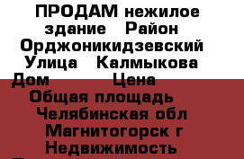 ПРОДАМ нежилое здание › Район ­ Орджоникидзевский › Улица ­ Калмыкова › Дом ­ 12/1 › Цена ­ 6 500 000 › Общая площадь ­ 554 - Челябинская обл., Магнитогорск г. Недвижимость » Помещения продажа   . Челябинская обл.